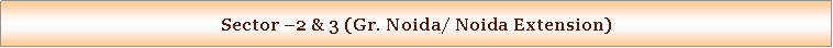 Text Box: Sector 2 & 3 (Gr. Noida/ Noida Extension)